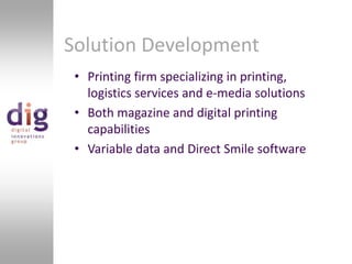 Solution DevelopmentPrinting firm specializing in printing, logistics services and e-media solutionsBoth magazine and digital printing capabilitiesVariable data and Direct Smile software