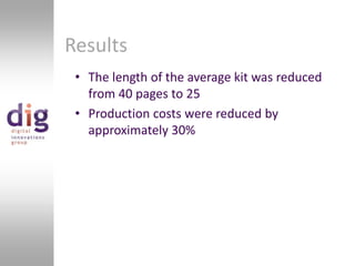 ResultsThe length of the average kit was reduced from 40 pages to 25Production costs were reduced by approximately 30% 