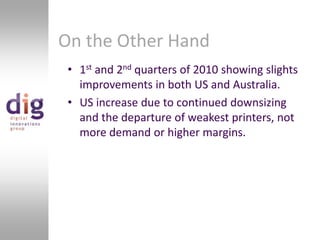 On the Other Hand1st and 2nd quarters of 2010 showing slights improvements in both US and Australia.US increase due to continued downsizing and the departure of weakest printers, not more demand or higher margins.