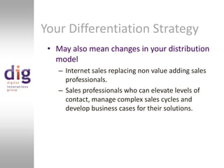 Your Differentiation StrategyMay also mean changes in your distribution modelInternet sales replacing non value adding sales professionals.Sales professionals who can elevate levels of contact, manage complex sales cycles and develop business cases for their solutions.