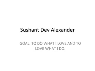 Sushant Dev Alexander GOAL: TO DO WHAT I LOVE AND TO LOVE WHAT I DO. 