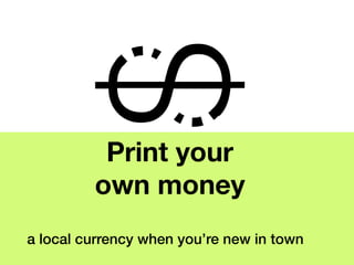 Print your
         own money
a local currency when you’re new in town
 