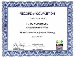 RECORD of COMPLETION
This is to certify that
Andy Varoshiotis
has completed the course
RE100: Introduction to Renewable Energy
October 11, 2013
Solar Energy International
Solar Training & Renewable Energy Education
www.solarenergy.org - 970-963-8855
Contact Training Hours: 6
_______________________________
Kathryn Swartz
Executive Director
Solar Energy International
Powered by TCPDF (www.tcpdf.org)
 