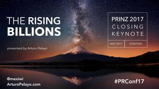 #PRConf17
@mexiwi
ArturoPelayo.com
THE RISING 
 
 
 
 
 
 
 
 
 
 
 
 
 
 
 
 
 
 
 
 
 
 
 
 
 
 
 
 
 
 
 
 
BILLIONS
 
presented by Arturo Pelayo
PRINZ 2017 
C L O S I N G  
K E Y N O T E
MAY 2017 ŌTAUTAHI
 