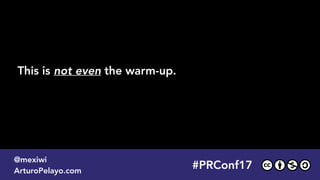 #PLATOONMX
@mexiwi
ArturoPelayo.com
#PRConf17
@mexiwi
ArturoPelayo.com
This is not even the warm-up.
 