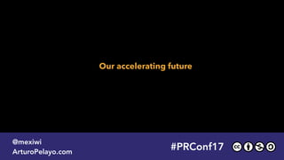 #PRConf17
@mexiwi
ArturoPelayo.com
Our accelerating future
#PRConf17
@mexiwi
ArturoPelayo.com
 
