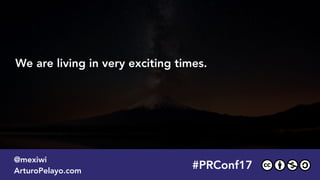 We are living in very exciting times.
#PRConf17
@mexiwi
ArturoPelayo.com
 