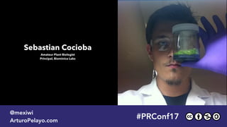 Andrew Hessel #PRConf17
@mexiwi
ArturoPelayo.com
Sebastian Cocioba 
Amateur Plant Biologist 
Principal, Biominica Labs
 