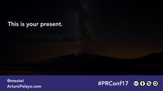 #PRConf17
@mexiwi
ArturoPelayo.com
This is your present.
Not your children’s.
Not your children’s children’.
 
