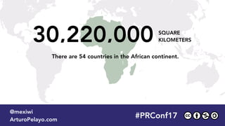 30,220,000 SQUARE
KILOMETERS
There are 54 countries in the African continent.
#PRConf17
@mexiwi
ArturoPelayo.com
#PRConf17
@mexiwi
ArturoPelayo.com
 