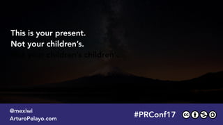 #PRConf17
@mexiwi
ArturoPelayo.com
This is your present.
Not your children’s.
Not your children’s children’.
 
