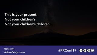 #PRConf17
@mexiwi
ArturoPelayo.com
This is your present.
Not your children’s.
Not your children’s children’.
 