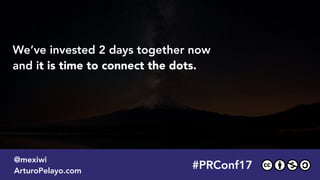 #PRConf17
@mexiwi
ArturoPelayo.com
We’ve invested 2 days together now  
and it is time to connect the dots.
 