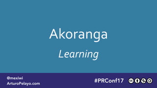 Akoranga
Learning
#PLATOONMX
@mexiwi
ArturoPelayo.com
#PRConf17
@mexiwi
ArturoPelayo.com
 