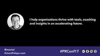 I help organizations thrive with tools, coaching 
and insights in an accelerating future.
#PRConf17
@mexiwi
ArturoPelayo.com
 