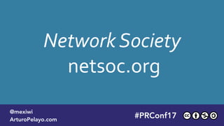 Network Society 
netsoc.org
#PLATOONMX
@mexiwi
ArturoPelayo.com
#PRConf17
@mexiwi
ArturoPelayo.com
 