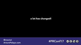 #PRConf17
@mexiwi
ArturoPelayo.com
a lot has changed!
#PRConf17
@mexiwi
ArturoPelayo.com
 