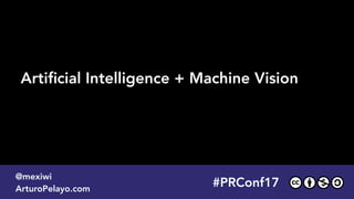#PLATOONMX
@mexiwi
ArturoPelayo.com
Artiﬁcial Intelligence + Machine Vision
#PRConf17
@mexiwi
ArturoPelayo.com
 