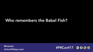 #PLATOONMX
@mexiwi
ArturoPelayo.com
Who remembers the Babel Fish?
#PRConf17
@mexiwi
ArturoPelayo.com
 