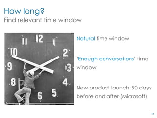 How long?
Find relevant time window

                       Natural time window


                       ‘Enough conversations’ time
                       window


                       New product launch: 90 days
                       before and after (Microsoft)


                                                      14
 