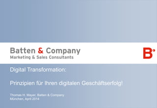 Seite 1 | April 2014 | Prinzipien für Ihren digitalen Geschäftserfolg!
Digital Transformation:
Prinzipien für Ihren digitalen Geschäftserfolg!
Thomas H. Mayer, Batten & Company
München, April 2014
 