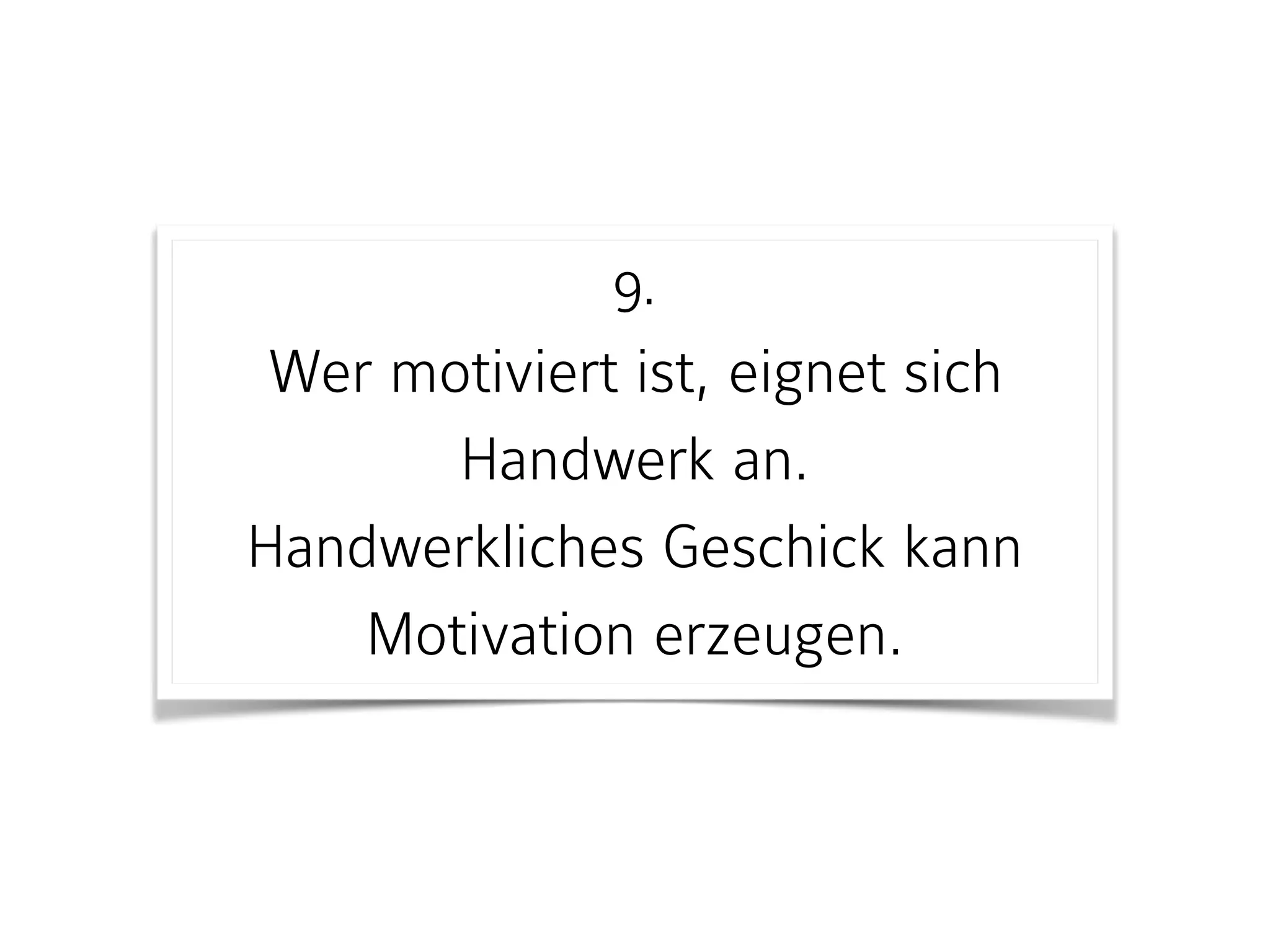 9. 
Wer motiviert ist, eignet sich
Handwerk an.  
Handwerkliches Geschick kann
Motivation erzeugen.
 