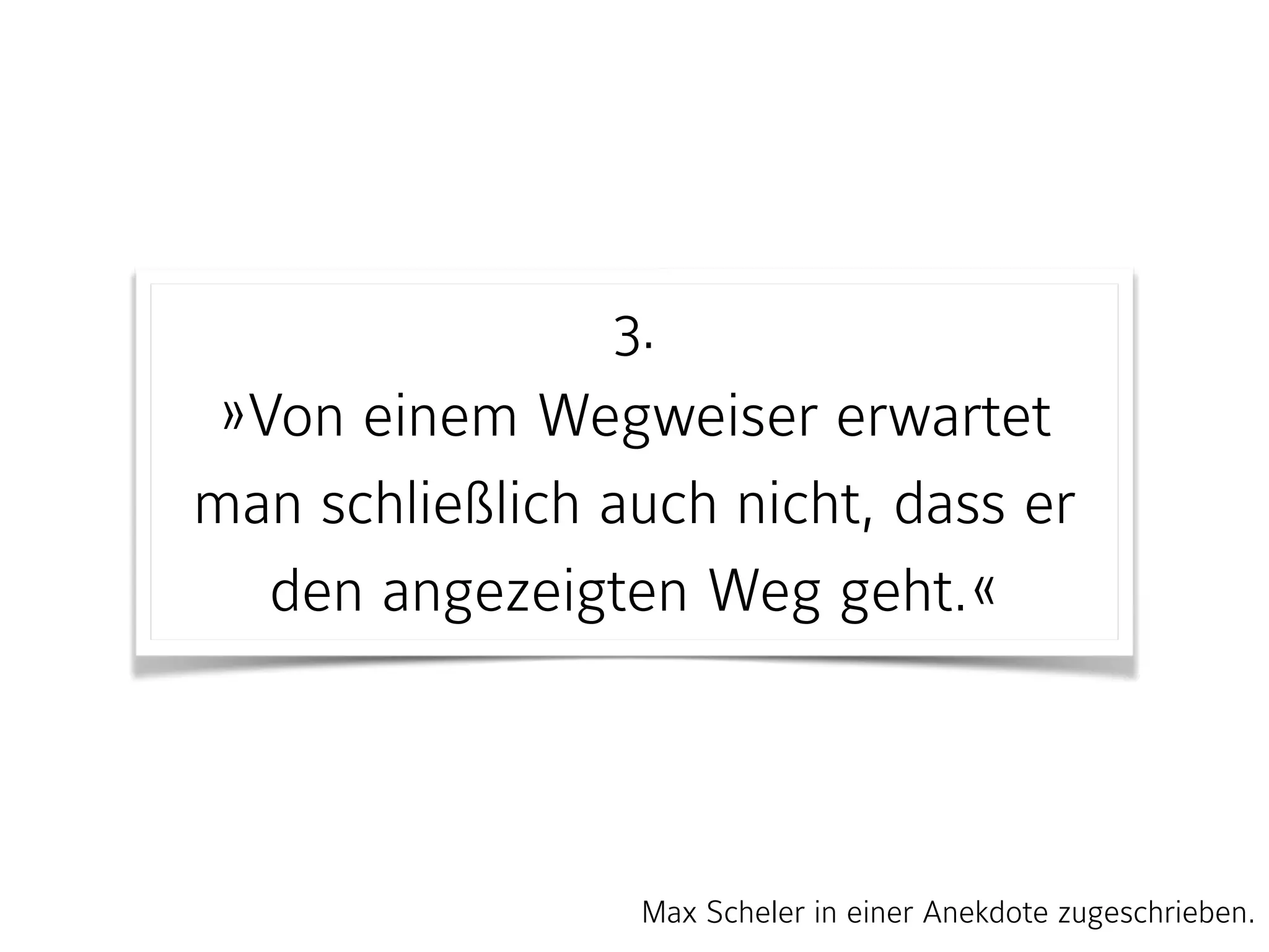3. 
»Von einem Wegweiser erwartet
man schließlich auch nicht, dass er
den angezeigten Weg geht.«
Max Scheler in einer Anekdote zugeschrieben.
 
