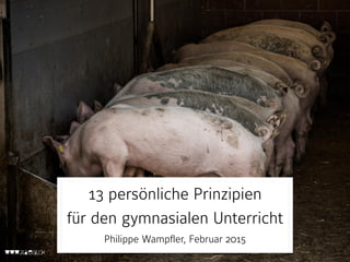 13 persönliche Prinzipien 
für den gymnasialen Unterricht 
Philippe Wampfler, Februar 2015
 