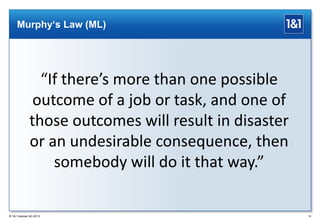 Murphy‘s Law (ML)

“If there’s more than one possible
outcome of a job or task, and one of
those outcomes will result in disaster
or an undesirable consequence, then
somebody will do it that way.”

® 1&1 Internet AG 2013

19

 