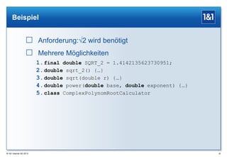 Beispiel

 Anforderung:√2 wird benötigt
 Mehrere Möglichkeiten
1. final double SQRT_2 = 1.4142135623730951;
2. double sqrt_2() {…}
3. double sqrt(double r) {…}
4. double power(double base, double exponent) {…}
5. class ComplexPolynomRootCalculator

® 1&1 Internet AG 2013

28

 