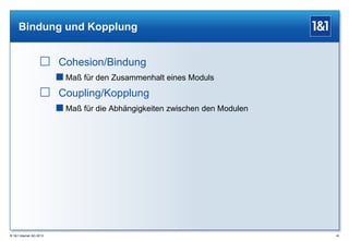 Bindung und Kopplung

 Cohesion/Bindung
 Maß für den Zusammenhalt eines Moduls

 Coupling/Kopplung
 Maß für die Abhängigkeiten zwischen den Modulen

® 1&1 Internet AG 2013

40

 