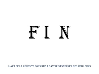 F I N
L'art de la réussite consiste à savoir s'entourer des meilleurs.
 