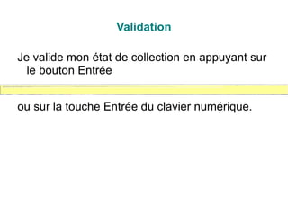 Validation

Je valide mon état de collection en appuyant sur
  le bouton Entrée


ou sur la touche Entrée du clavier numérique.
 