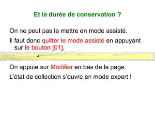 Et la durée de conservation ?

On ne peut pas la mettre en mode assisté.
Il faut donc quitter le mode assisté en appuyant
   sur le bouton [01].


On appuie sur Modifier en bas de la page.
L’état de collection s’ouvre en mode expert !
 
