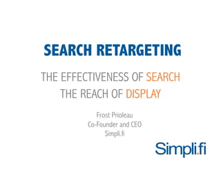 SEARCH RETARGETING
THE EFFECTIVENESS OF SEARCH
    THE REACH OF DISPLAY
            Frost Prioleau
         Co-Founder and CEO
               Simpli.fi
 