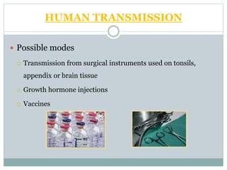 HUMAN TRANSMISSION
 Possible modes
 Transmission from surgical instruments used on tonsils,
appendix or brain tissue
 Growth hormone injections
 Vaccines
 