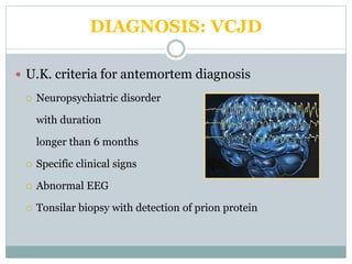 DIAGNOSIS: VCJD
 U.K. criteria for antemortem diagnosis
 Neuropsychiatric disorder
with duration
longer than 6 months
 Specific clinical signs
 Abnormal EEG
 Tonsilar biopsy with detection of prion protein
 