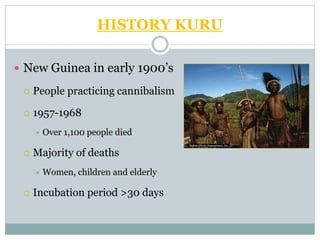 HISTORY KURU
 New Guinea in early 1900’s
 People practicing cannibalism
 1957-1968
 Over 1,100 people died
 Majority of deaths
 Women, children and elderly
 Incubation period >30 days
 
