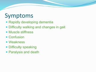 Symptoms
 Rapidly developing dementia
 Difficulty walking and changes in gait
 Muscle stiffness
 Confusion
 Weakness
 Difficulty speaking
 Paralysis and death
 