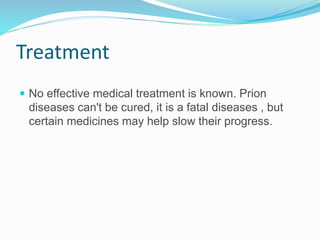 Treatment
 No effective medical treatment is known. Prion
diseases can't be cured, it is a fatal diseases , but
certain medicines may help slow their progress.
 