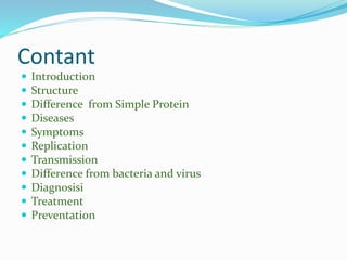 Contant
 Introduction
 Structure
 Difference from Simple Protein
 Diseases
 Symptoms
 Replicati0n
 Transmission
 Difference from bacteria and virus
 Diagnosisi
 Treatment
 Preventation
 