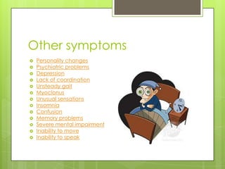 Other symptoms
   Personality changes
   Psychiatric problems
   Depression
   Lack of coordination
   Unsteady gait
   Myoclonus
   Unusual sensations
   Insomnia
   Confusion
   Memory problems
   Severe mental impairment
   Inability to move
   Inability to speak
 