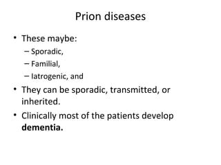 Prion diseases
• These maybe:
– Sporadic,
– Familial,
– Iatrogenic, and
• They can be sporadic, transmitted, or
inherited.
• Clinically most of the patients develop
dementia.
 