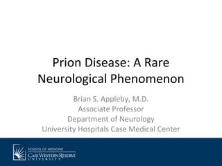 Prion Disease: A Rare
Neurological Phenomenon
Brian S. Appleby, M.D.
Associate Professor
Department of Neurology
University Hospitals Case Medical Center

 