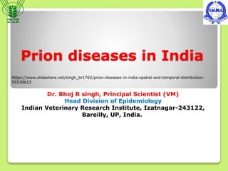 Prion diseases in India
https://www.slideshare.net/singh_br1762/prion-diseases-in-india-spatial-and-temporal-distribution-
55539613
Dr. Bhoj R singh, Principal Scientist (VM)
Head Division of Epidemiology
Indian Veterinary Research Institute, Izatnagar-243122,
Bareilly, UP, India.
 