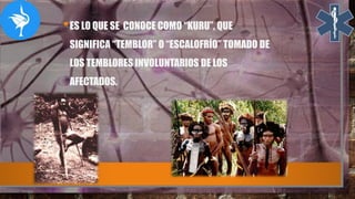 •ES LO QUE SE CONOCE COMO “KURU”, QUE
SIGNIFICA “TEMBLOR” O “ESCALOFRÍO” TOMADO DE
LOS TEMBLORES INVOLUNTARIOS DE LOS
AFECTADOS.
 