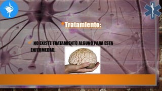 NO EXISTE TRATAMIENTO ALGUNO PARA ESTA
ENFERMEDAD.
 