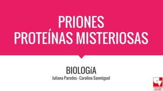 PRIONES
PROTEÍNAS MISTERIOSAS
BIOLOGíA
Juliana Paredes - Carolina Sanmiguel
 