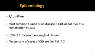  1/ 1 million
 most common human prion disease is CJD, about 85% of all
human prion disease
 10% of CJD cases have amyloid plaques.
 Ten percent of cases of CJD are familial (AD)
31
 