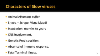  Animals/Humans suffer
 Sheep – Scrape Visna Maedi
 Incubation months to years
 CNS involvement,
 Genetic Predisposition.
 Absence of Immune response.
 Fatal Terminal Illness. 5
 